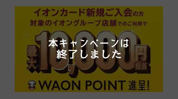 イオンカード、最大10,000円相当のWAON POINTがもらえる入会キャンペーンは終了しました