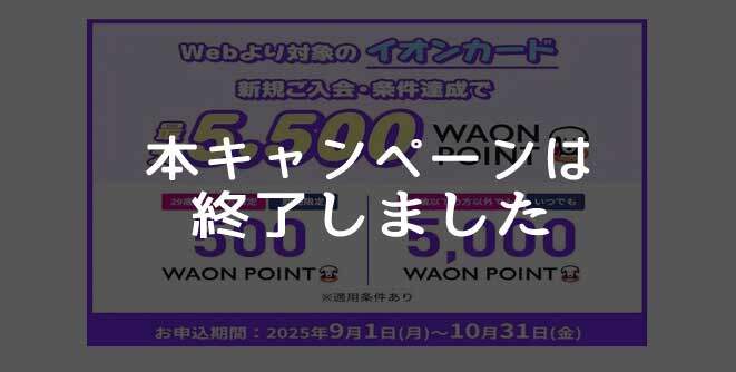 イオンカード、新規入会+登録+利用で最大5,000円相当のWAON POINTもらえて、さらに29歳以下の方なら+500WAON POINTもらえる入会キャンペーンは終了しました